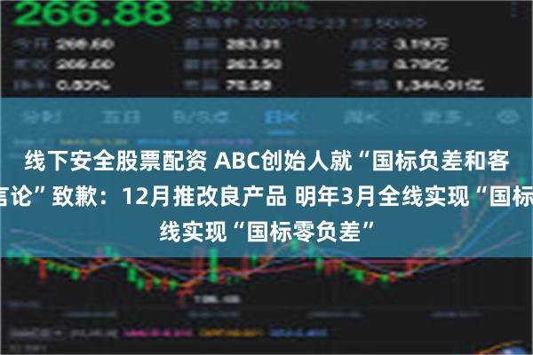 线下安全股票配资 ABC创始人就“国标负差和客服不当言论”致歉：12月推改良产品 明年3月全线实现“国标零负差”