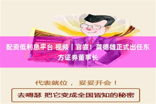 配资低利息平台 视频｜官宣！龚德雄正式出任东方证券董事长