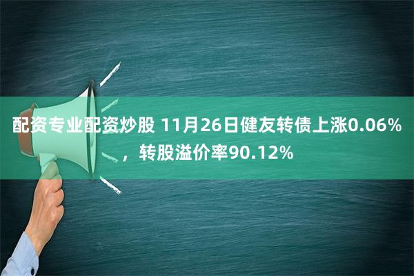 配资专业配资炒股 11月26日健友转债上涨0.06%，转股溢价率90.12%