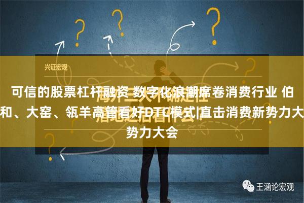 可信的股票杠杆融资 数字化浪潮席卷消费行业 伯希和、大窑、瓴羊高管看好DTC模式|直击消费新势力大会