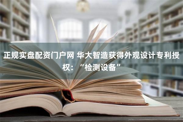 正规实盘配资门户网 华大智造获得外观设计专利授权：“检测设备”