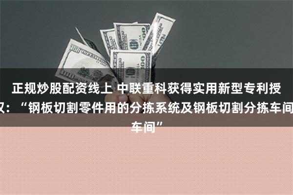 正规炒股配资线上 中联重科获得实用新型专利授权：“钢板切割零件用的分拣系统及钢板切割分拣车间”