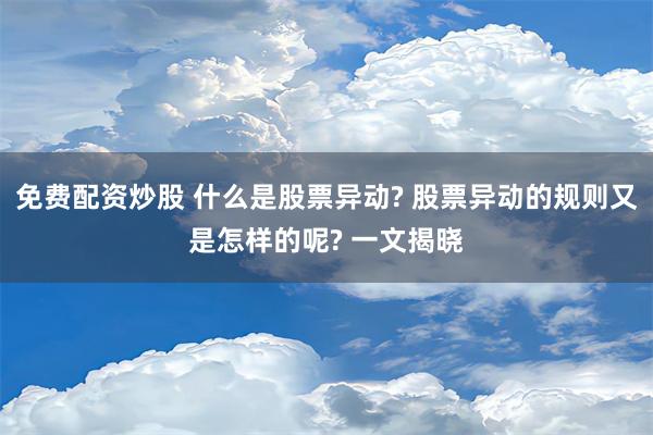 免费配资炒股 什么是股票异动? 股票异动的规则又是怎样的呢? 一文揭晓