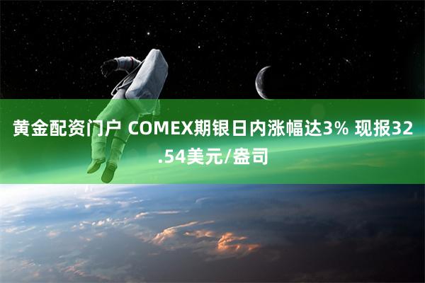 黄金配资门户 COMEX期银日内涨幅达3% 现报32.54美元/盎司