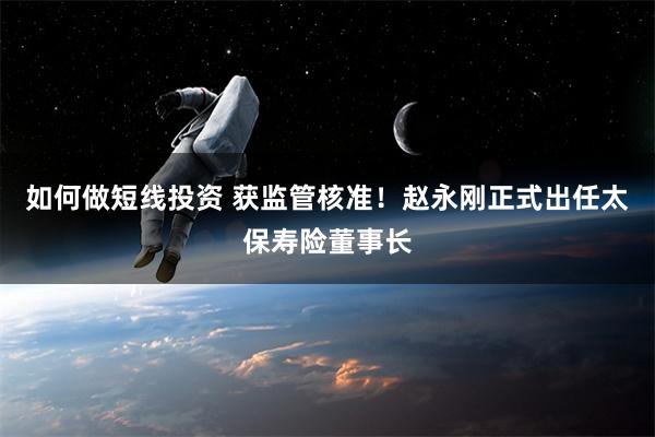 如何做短线投资 获监管核准！赵永刚正式出任太保寿险董事长