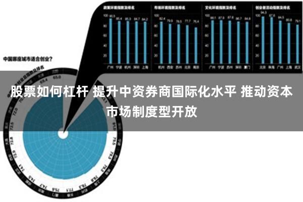 股票如何杠杆 提升中资券商国际化水平 推动资本市场制度型开放