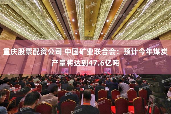 重庆股票配资公司 中国矿业联合会：预计今年煤炭产量将达到47.6亿吨