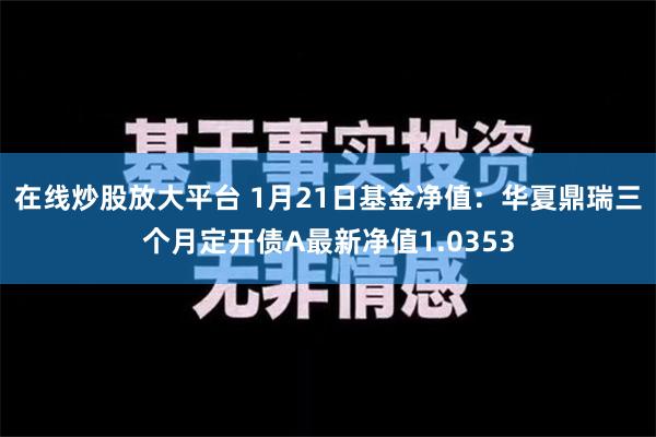 在线炒股放大平台 1月21日基金净值：华夏鼎瑞三个月定开债A最新净值1.0353