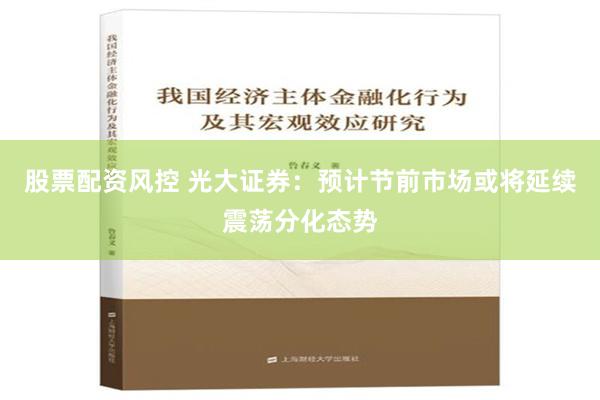 股票配资风控 光大证券：预计节前市场或将延续震荡分化态势