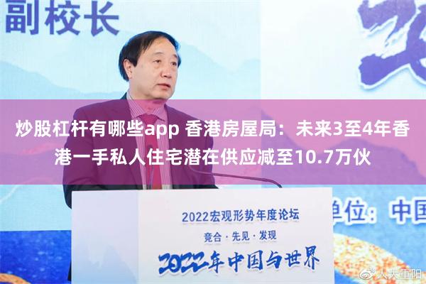 炒股杠杆有哪些app 香港房屋局：未来3至4年香港一手私人住宅潜在供应减至10.7万伙