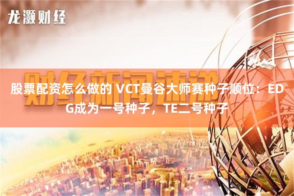 股票配资怎么做的 VCT曼谷大师赛种子顺位：EDG成为一号种子，TE二号种子