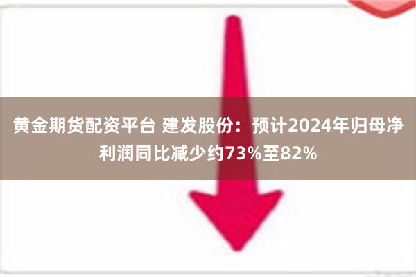 黄金期货配资平台 建发股份：预计2024年归母净利润同比减少约73%至82%