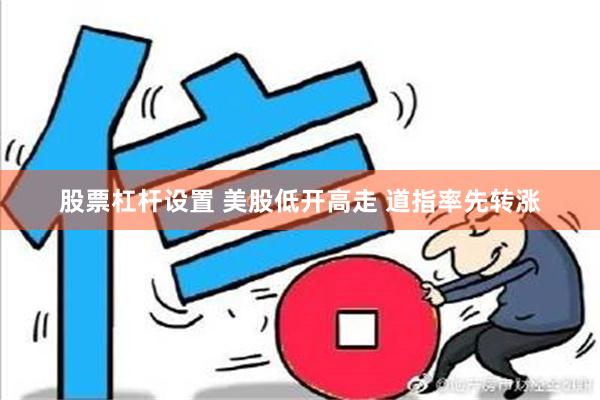 股票杠杆设置 美股低开高走 道指率先转涨