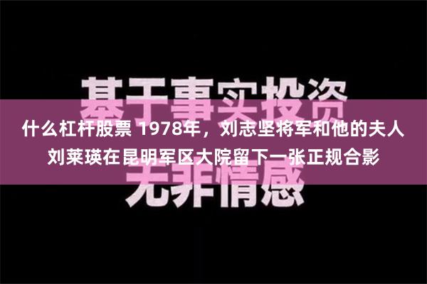 什么杠杆股票 1978年，刘志坚将军和他的夫人刘莱瑛在昆明军区大院留下一张正规合影