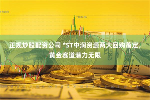 正规炒股配资公司 *ST中润资源两大回购落定，黄金赛道潜力无限