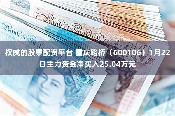 权威的股票配资平台 重庆路桥（600106）1月22日主力资金净买入25.04万元